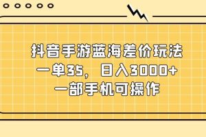 (11467期)抖音手游蓝海差价玩法,一单35,日入3000+,一部手机可操作