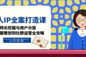 （15126期）个人IP全案打造课，特长挖掘与用户分层，朋友圈策划到社群运营全攻略
