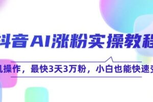 （15078期）抖音AI涨粉实操教程，手机操作，最快3天3万粉，小白也能快速变现