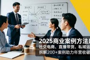 (16713期)2025商业案例方法库,社交电商、直播带货、私域运营,拆解200+案例助力年营收破亿