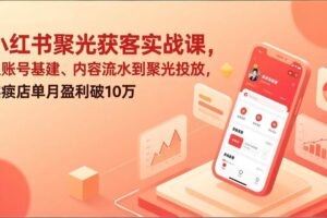（17377期）小红书聚光获客实战课，从账号基建、内容流水到聚光投放，实体店单月盈利破10万